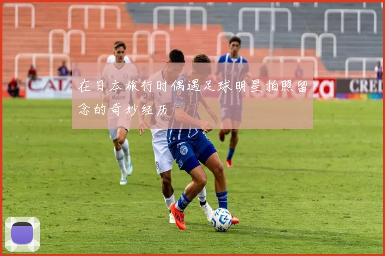 在日本旅行时偶遇足球明星拍照留念的奇妙经历