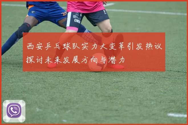西安乒乓球队实力大变革引发热议探讨未来发展方向与潜力