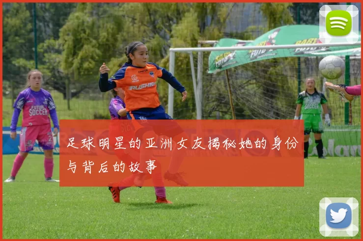 足球明星的亚洲女友揭秘她的身份与背后的故事