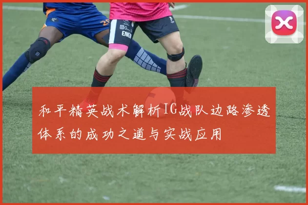 和平精英战术解析IG战队边路渗透体系的成功之道与实战应用