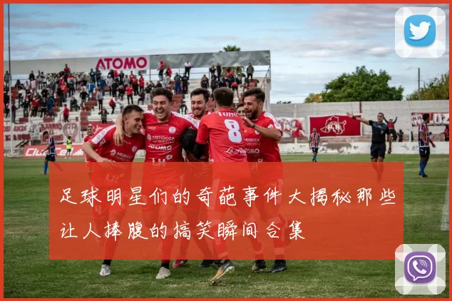 足球明星们的奇葩事件大揭秘那些让人捧腹的搞笑瞬间合集