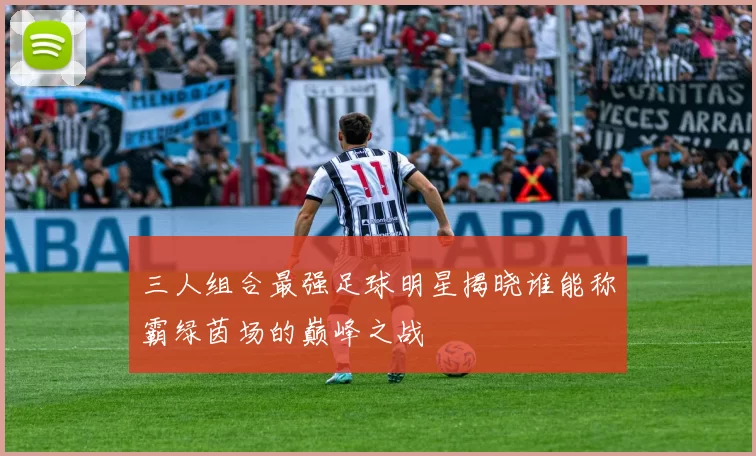 三人组合最强足球明星揭晓谁能称霸绿茵场的巅峰之战
