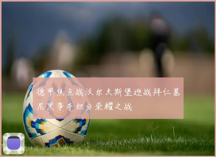 德甲焦点战沃尔夫斯堡迎战拜仁慕尼黑争夺积分荣耀之战