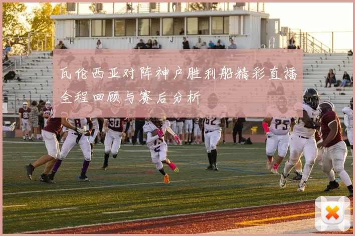 瓦伦西亚对阵神户胜利船精彩直播全程回顾与赛后分析