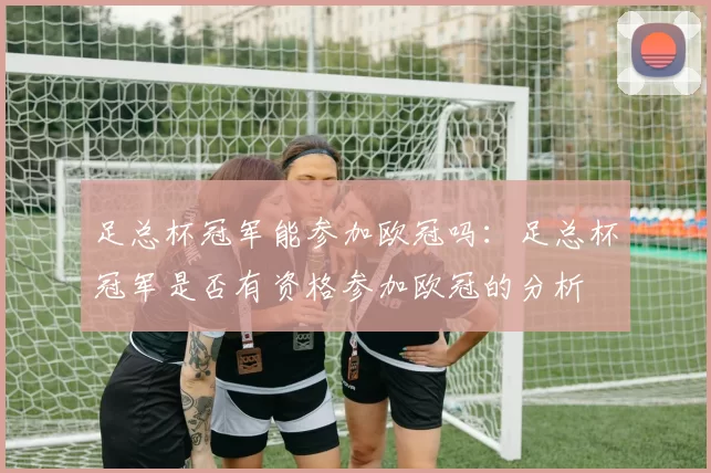 足总杯冠军能参加欧冠吗：足总杯冠军是否有资格参加欧冠的分析