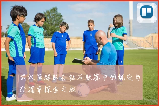 武汉篮球队在钻石联赛中的蜕变与新篇章探索之旅