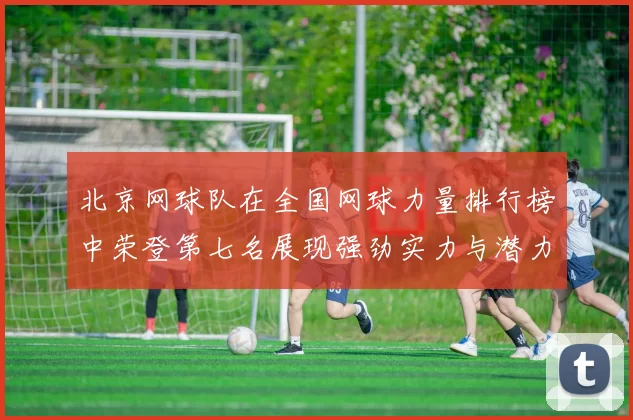 北京网球队在全国网球力量排行榜中荣登第七名展现强劲实力与潜力