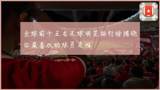 全球前十五名足球明星排行榜揭晓你最喜欢的球员是谁