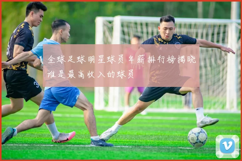 全球足球明星球员年薪排行榜揭晓谁是最高收入的球员