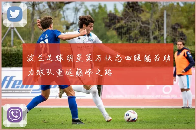 波兰足球明星莱万状态回暖能否助力球队重返巅峰之路