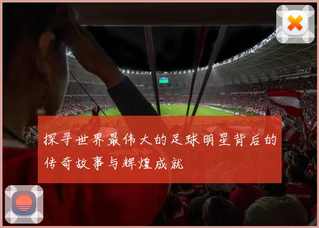 探寻世界最伟大的足球明星背后的传奇故事与辉煌成就