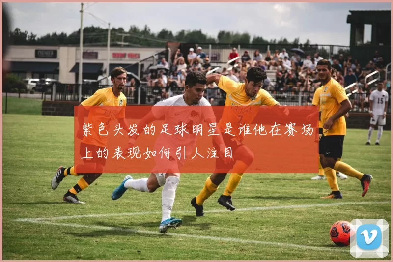 紫色头发的足球明星是谁他在赛场上的表现如何引人注目