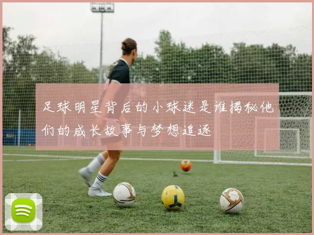 足球明星背后的小球迷是谁揭秘他们的成长故事与梦想追逐
