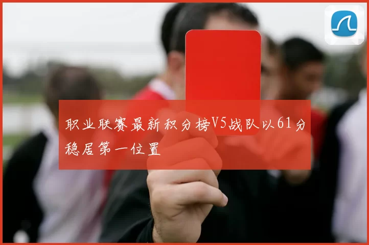 职业联赛最新积分榜V5战队以61分稳居第一位置