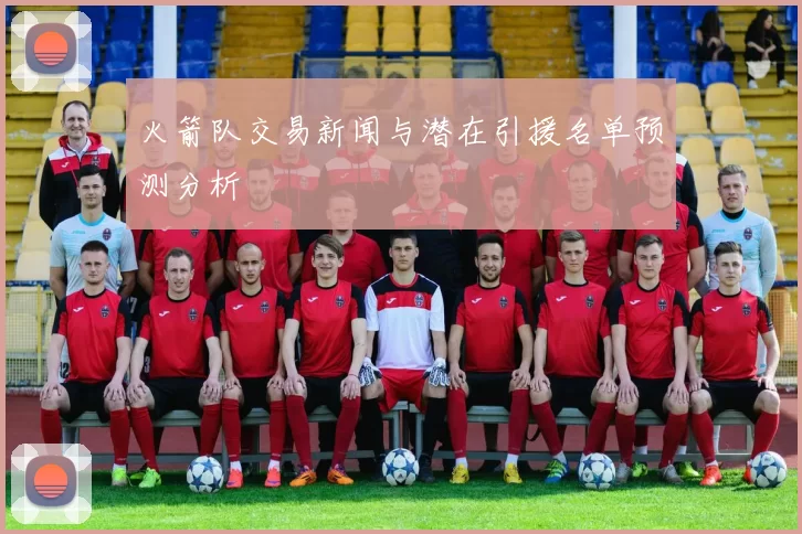 火箭队交易新闻与潜在引援名单预测分析