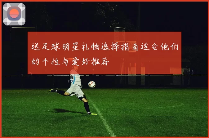 送足球明星礼物选择指南适合他们的个性与爱好推荐