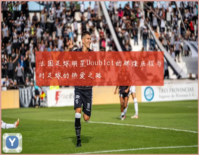 法国足球明星Doublet的辉煌历程与对足球的热爱之路