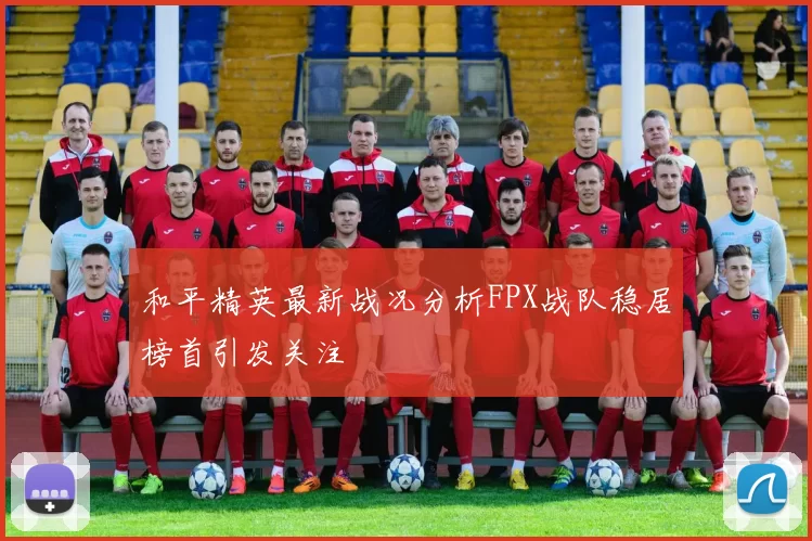 和平精英最新战况分析FPX战队稳居榜首引发关注