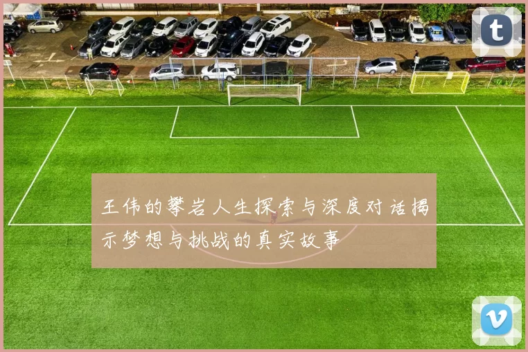 王伟的攀岩人生探索与深度对话揭示梦想与挑战的真实故事