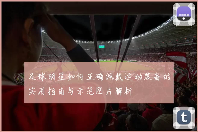 足球明星如何正确佩戴运动装备的实用指南与示范图片解析
