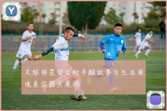 足球明星背后的辛酸故事与生活困境真实图片展现