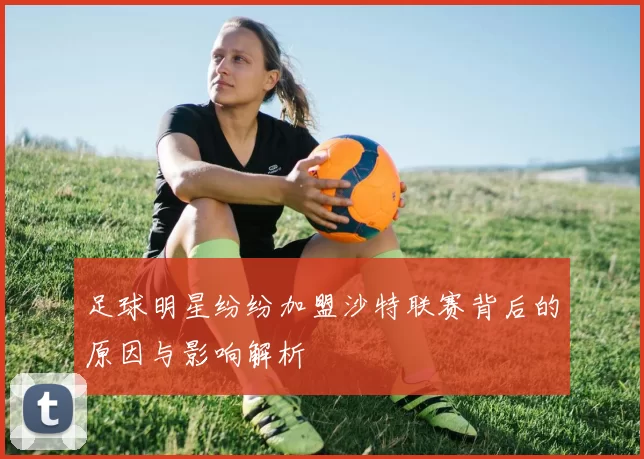 足球明星纷纷加盟沙特联赛背后的原因与影响解析