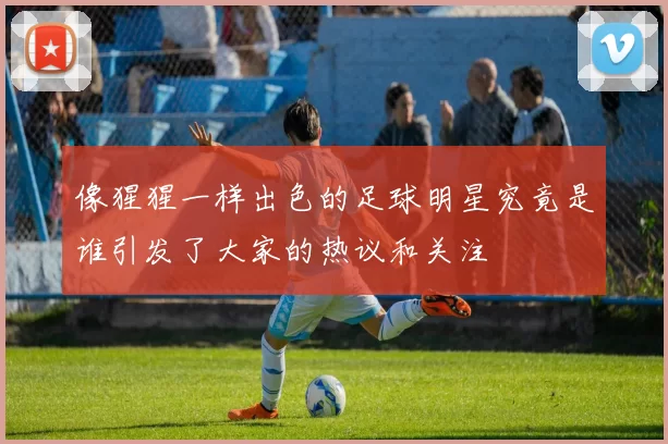 像猩猩一样出色的足球明星究竟是谁引发了大家的热议和关注