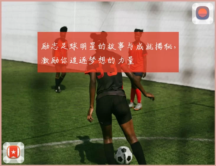 励志足球明星的故事与成就揭秘，激励你追逐梦想的力量
