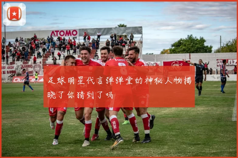 足球明星代言弹弹堂的神秘人物揭晓了你猜到了吗