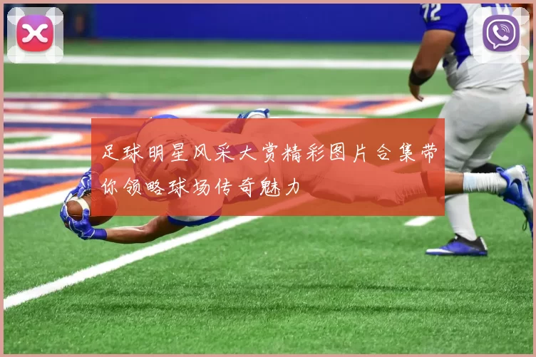 足球明星风采大赏精彩图片合集带你领略球场传奇魅力