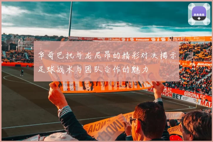 华奇巴托与龙尼昂的精彩对决揭示足球战术与团队合作的魅力