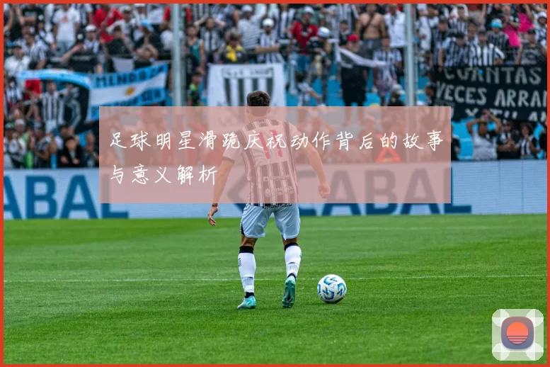 足球明星滑跪庆祝动作背后的故事与意义解析
