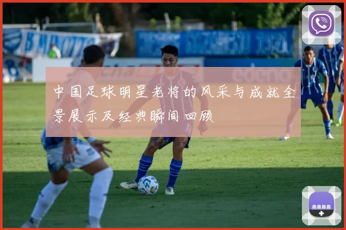 中国足球明星老将的风采与成就全景展示及经典瞬间回顾