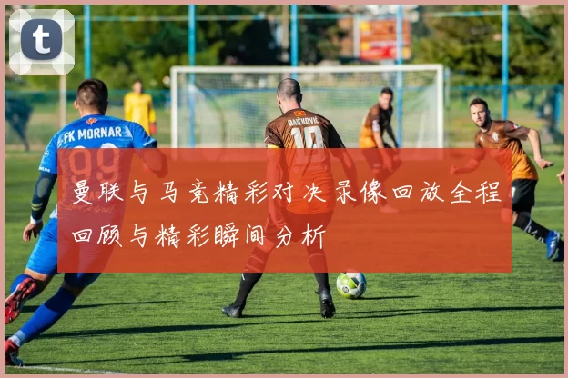 曼联与马竞精彩对决录像回放全程回顾与精彩瞬间分析