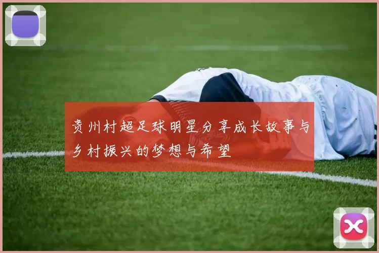 贵州村超足球明星分享成长故事与乡村振兴的梦想与希望