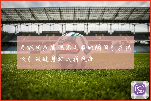 足球明星展现完美腹肌瞬间引发热议引领健身潮流新风尚