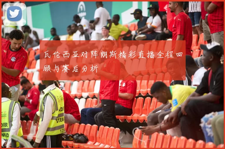 瓦伦西亚对阵朗斯精彩直播全程回顾与赛后分析