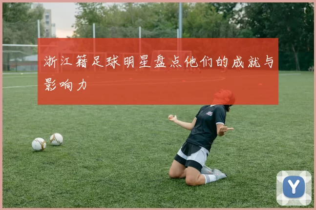 浙江籍足球明星盘点他们的成就与影响力