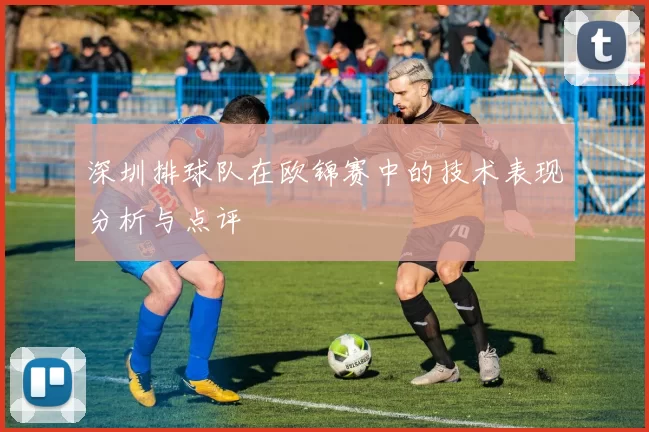 深圳排球队在欧锦赛中的技术表现分析与点评