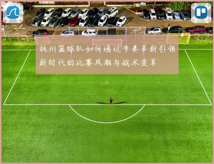 杭州篮球队如何通过节奏革新引领新时代的比赛风潮与战术变革