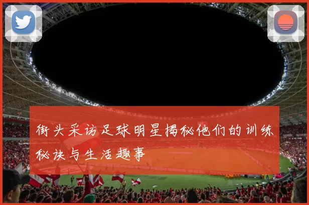 街头采访足球明星揭秘他们的训练秘诀与生活趣事