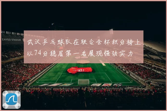 武汉乒乓球队在联合会杯积分榜上以74分稳居第一名展现强劲实力