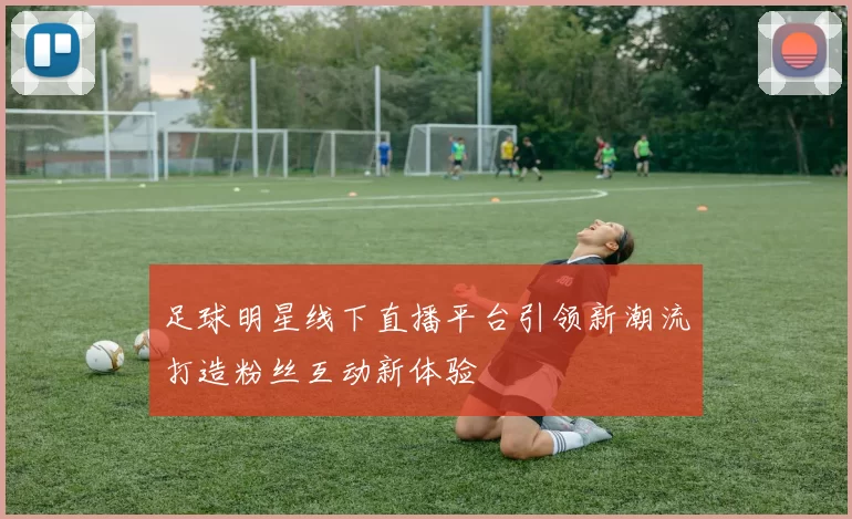 足球明星线下直播平台引领新潮流打造粉丝互动新体验