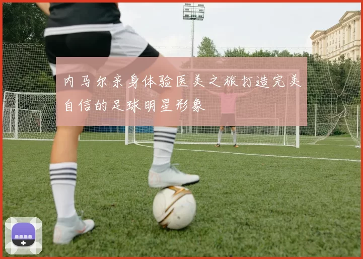 内马尔亲身体验医美之旅打造完美自信的足球明星形象