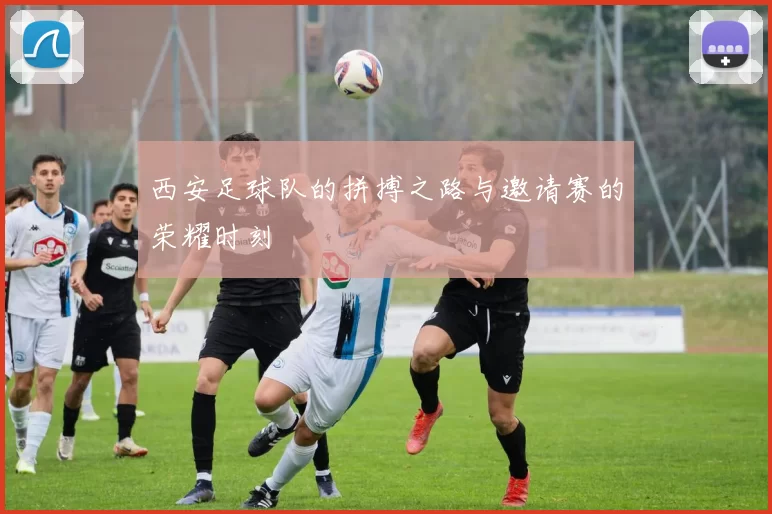 西安足球队的拼搏之路与邀请赛的荣耀时刻