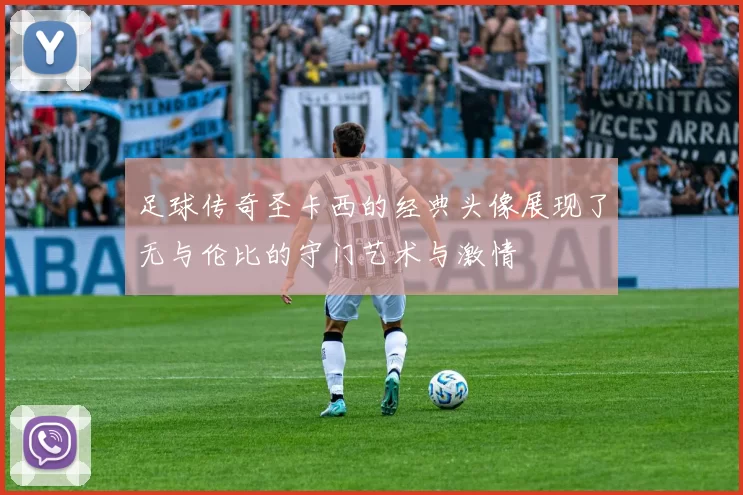 足球传奇圣卡西的经典头像展现了无与伦比的守门艺术与激情