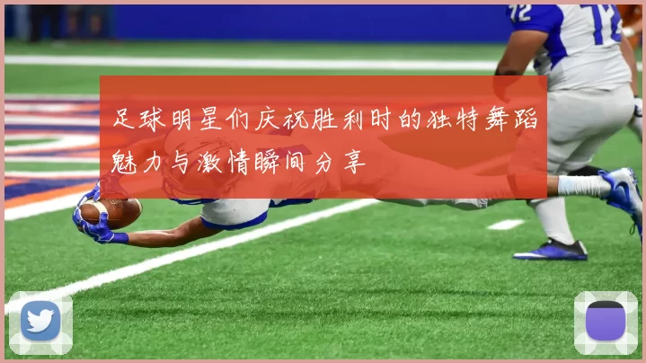足球明星们庆祝胜利时的独特舞蹈魅力与激情瞬间分享