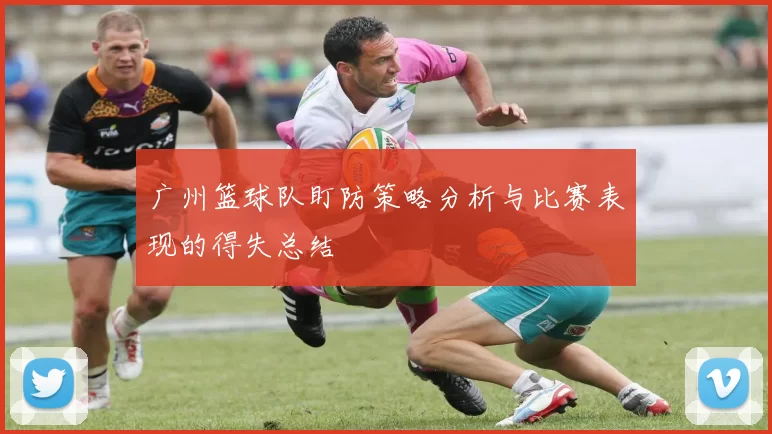 广州篮球队盯防策略分析与比赛表现的得失总结