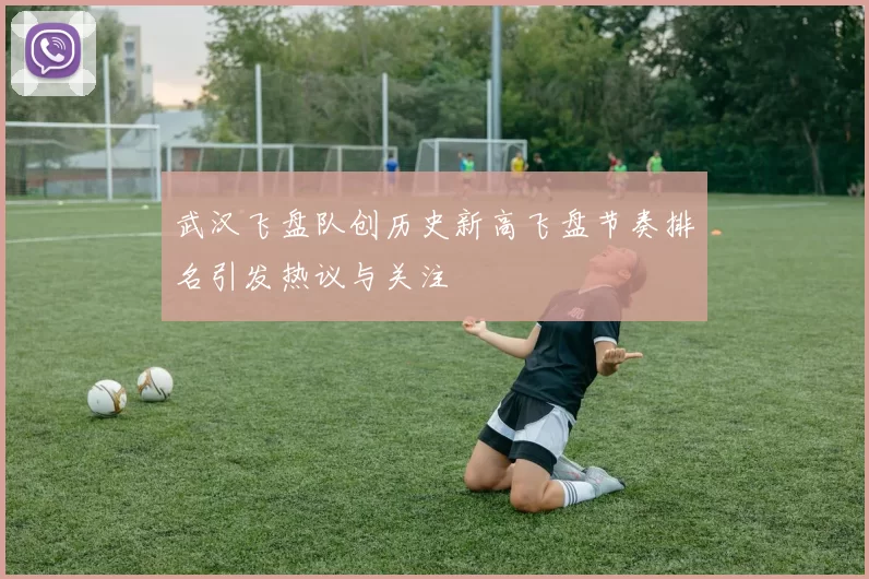 武汉飞盘队创历史新高飞盘节奏排名引发热议与关注