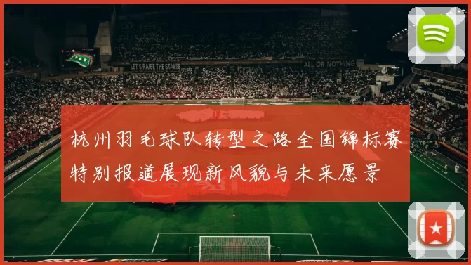 杭州羽毛球队转型之路全国锦标赛特别报道展现新风貌与未来愿景